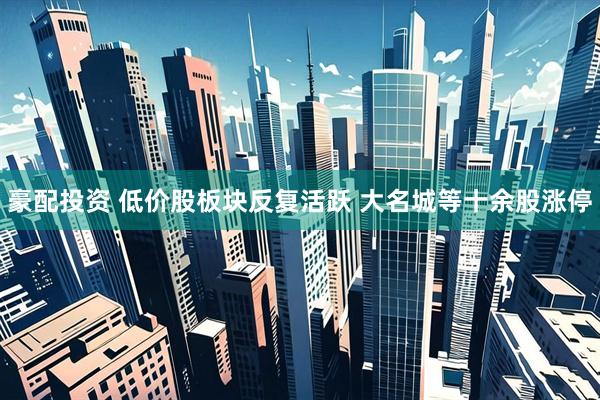 豪配投资 低价股板块反复活跃 大名城等十余股涨停