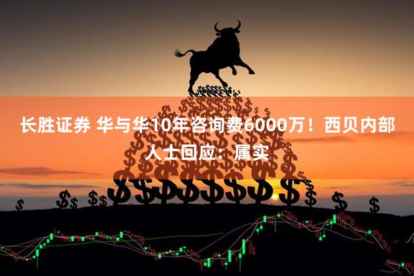 长胜证券 华与华10年咨询费6000万！西贝内部人士回应：属实