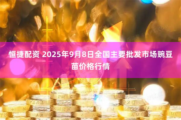 恒捷配资 2025年9月8日全国主要批发市场豌豆苗价格行情