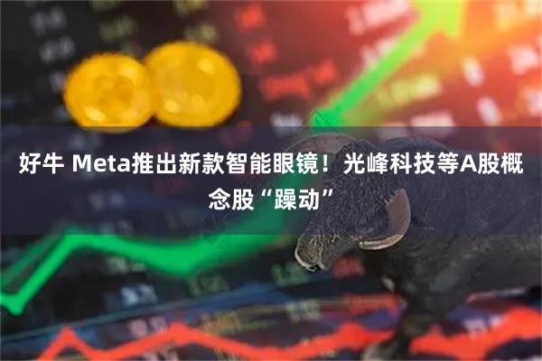 好牛 Meta推出新款智能眼镜！光峰科技等A股概念股“躁动”