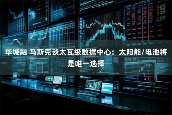 华城融 马斯克谈太瓦级数据中心：太阳能/电池将是唯一选择