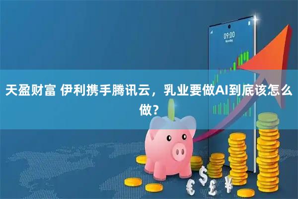 天盈财富 伊利携手腾讯云，乳业要做AI到底该怎么做？