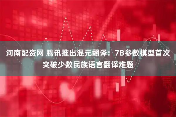 河南配资网 腾讯推出混元翻译：7B参数模型首次突破少数民族语言翻译难题