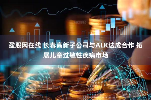 盈股网在线 长春高新子公司与ALK达成合作 拓展儿童过敏性疾病市场