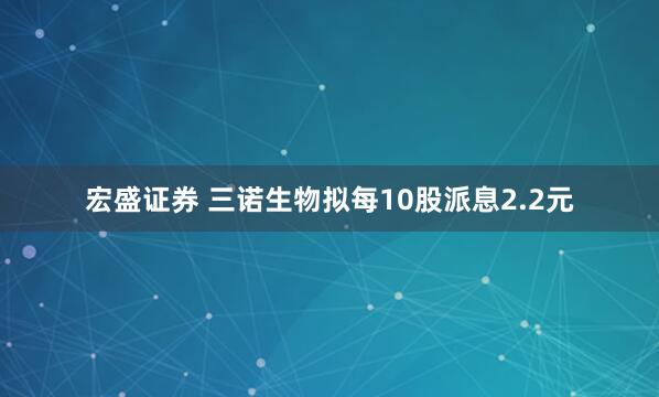 宏盛证券 三诺生物拟每10股派息2.2元