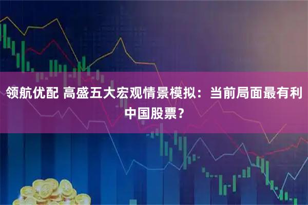 领航优配 高盛五大宏观情景模拟：当前局面最有利中国股票？