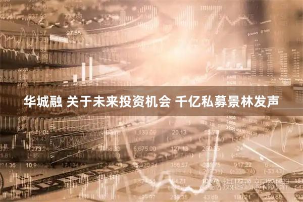 华城融 关于未来投资机会 千亿私募景林发声