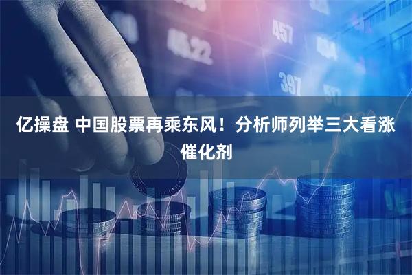 亿操盘 中国股票再乘东风！分析师列举三大看涨催化剂