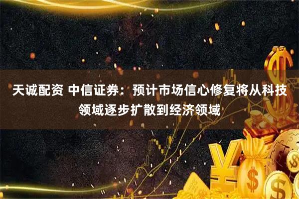 天诚配资 中信证券：预计市场信心修复将从科技领域逐步扩散到经济领域