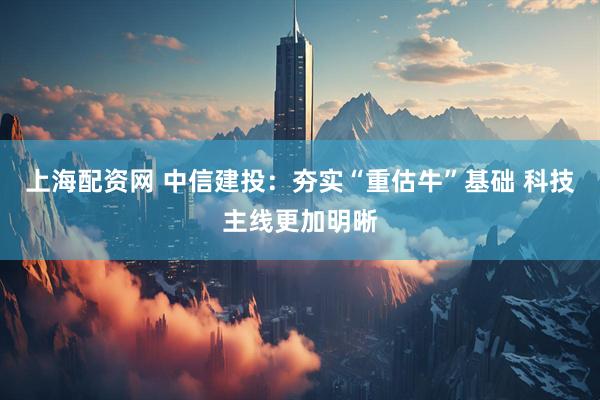 上海配资网 中信建投：夯实“重估牛”基础 科技主线更加明晰