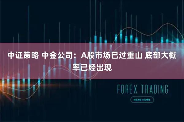 中证策略 中金公司：A股市场已过重山 底部大概率已经出现