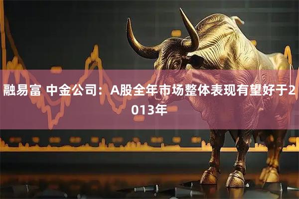 融易富 中金公司：A股全年市场整体表现有望好于2013年