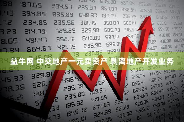 益牛网 中交地产一元卖资产 剥离地产开发业务