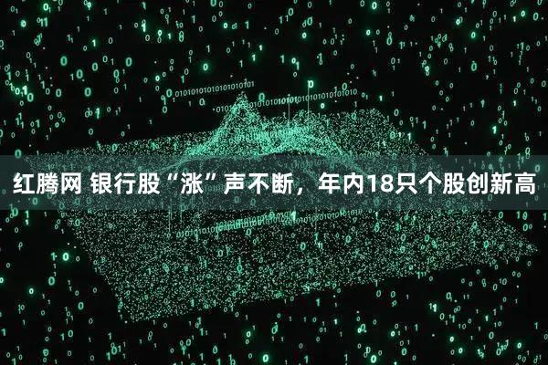 红腾网 银行股“涨”声不断，年内18只个股创新高