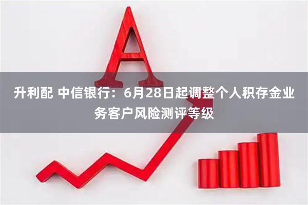 升利配 中信银行：6月28日起调整个人积存金业务客户风险测评等级