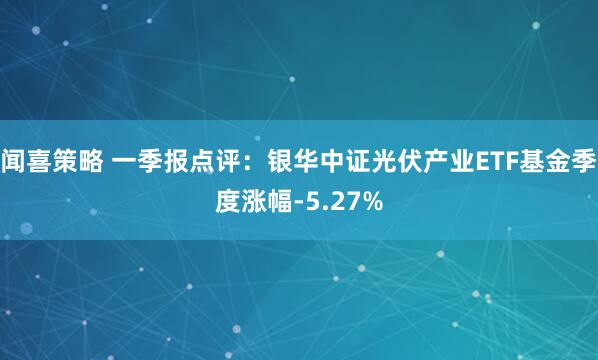 闻喜策略 一季报点评：银华中证光伏产业ETF基金季度涨幅-5.27%