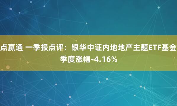 点赢通 一季报点评：银华中证内地地产主题ETF基金季度涨幅-4.16%
