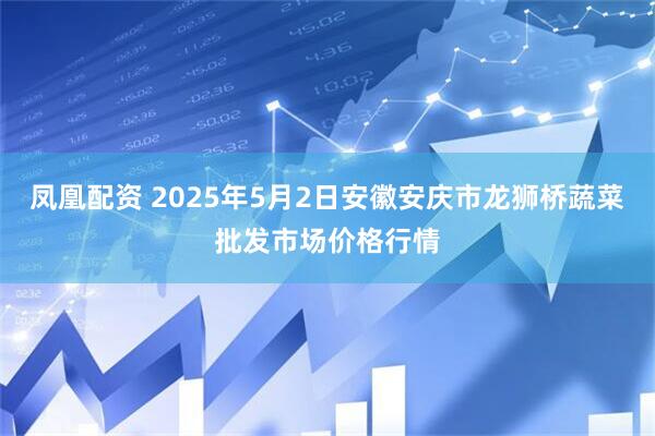 凤凰配资 2025年5月2日安徽安庆市龙狮桥蔬菜批发市场价格行情