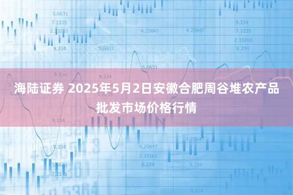 海陆证券 2025年5月2日安徽合肥周谷堆农产品批发市场价格行情
