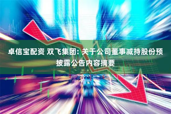 卓信宝配资 双飞集团: 关于公司董事减持股份预披露公告内容摘要