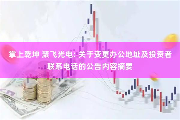 掌上乾坤 聚飞光电: 关于变更办公地址及投资者联系电话的公告内容摘要