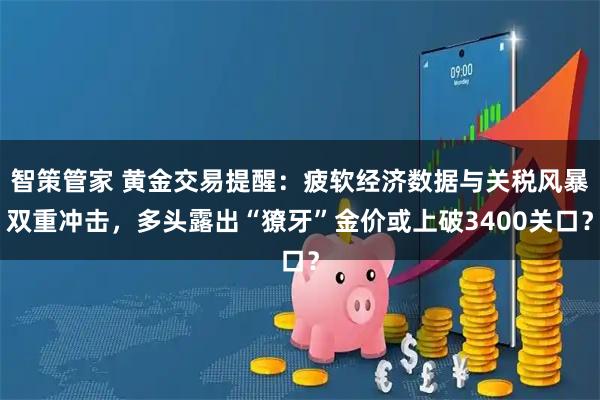 智策管家 黄金交易提醒：疲软经济数据与关税风暴双重冲击，多头露出“獠牙”金价或上破3400关口？