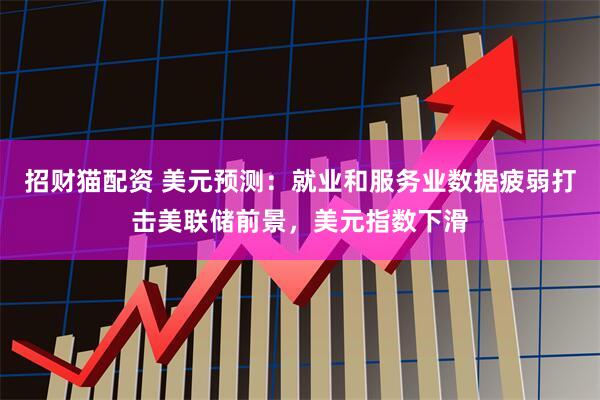 招财猫配资 美元预测：就业和服务业数据疲弱打击美联储前景，美元指数下滑