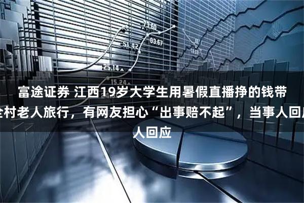 富途证券 江西19岁大学生用暑假直播挣的钱带全村老人旅行，有网友担心“出事赔不起”，当事人回应