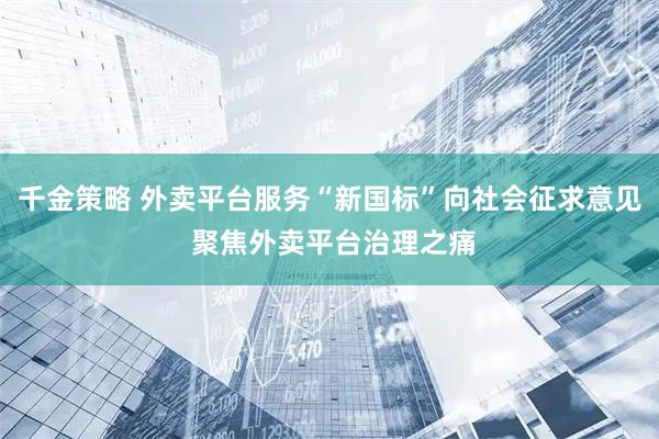 千金策略 外卖平台服务“新国标”向社会征求意见 聚焦外卖平台治理之痛