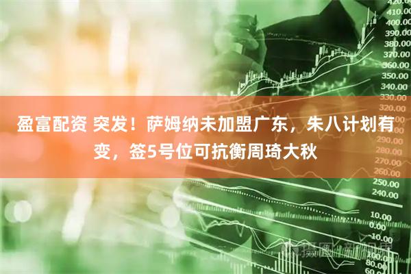 盈富配资 突发！萨姆纳未加盟广东，朱八计划有变，签5号位可抗衡周琦大秋