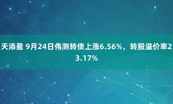 天添盈 9月24日伟测转债上涨6.56%，转股溢价率23.17%