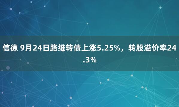 信德 9月24日路维转债上涨5.25%，转股溢价率24.3%