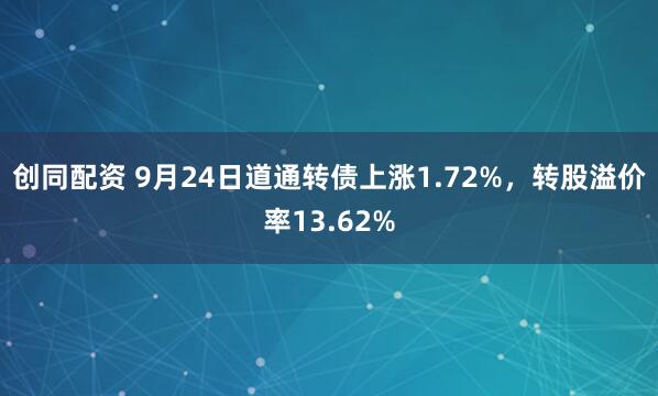 创同配资 9月24日道通转债上涨1.72%，转股溢价率13.62%