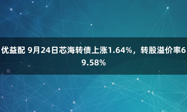 优益配 9月24日芯海转债上涨1.64%，转股溢价率69.58%