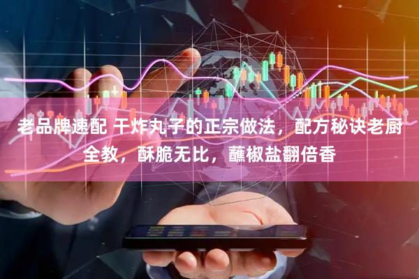 老品牌速配 干炸丸子的正宗做法，配方秘诀老厨全教，酥脆无比，蘸椒盐翻倍香