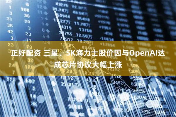 正好配资 三星、SK海力士股价因与OpenAI达成芯片协议大幅上涨