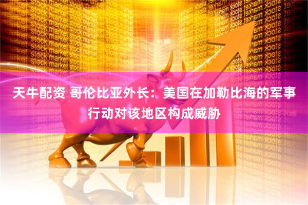 天牛配资 哥伦比亚外长：美国在加勒比海的军事行动对该地区构成威胁