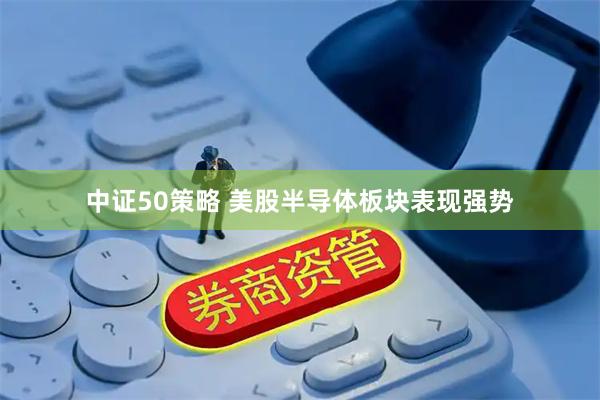 中证50策略 美股半导体板块表现强势
