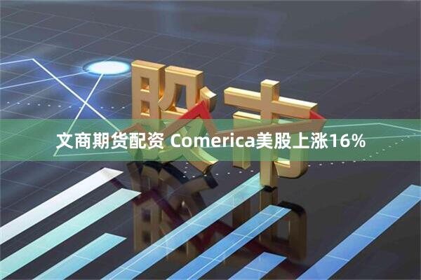 文商期货配资 Comerica美股上涨16%