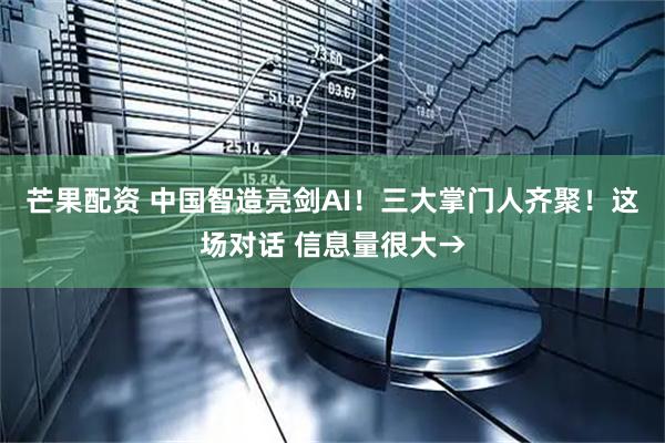 芒果配资 中国智造亮剑AI！三大掌门人齐聚！这场对话 信息量很大→