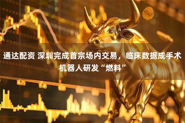 通达配资 深圳完成首宗场内交易，临床数据成手术机器人研发“燃料”