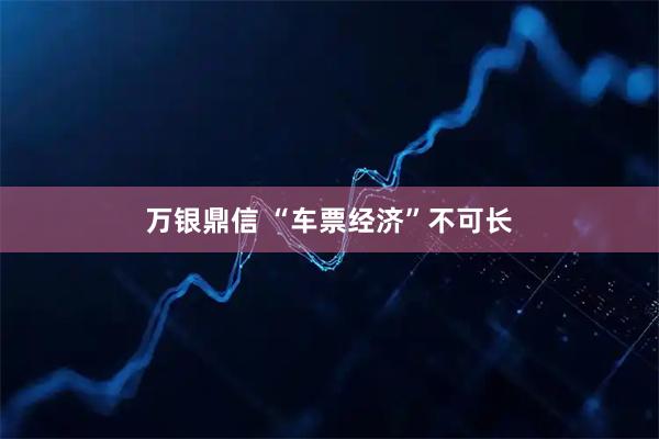 万银鼎信 “车票经济”不可长