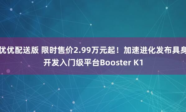 优优配送版 限时售价2.99万元起！加速进化发布具身开发入门级平台Booster K1