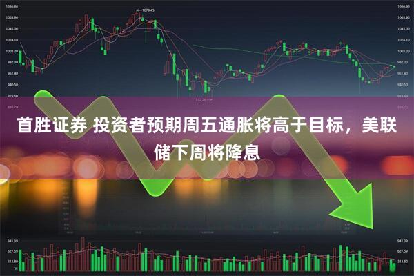 首胜证券 投资者预期周五通胀将高于目标，美联储下周将降息