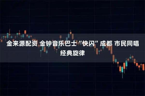 金来源配资 金钟音乐巴士“快闪”成都 市民同唱经典旋律