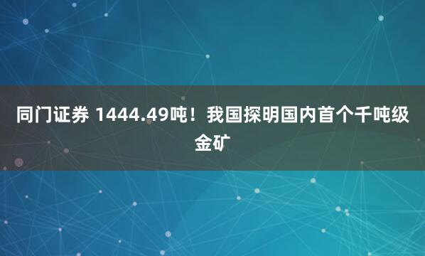同门证券 1444.49吨！我国探明国内首个千吨级金矿