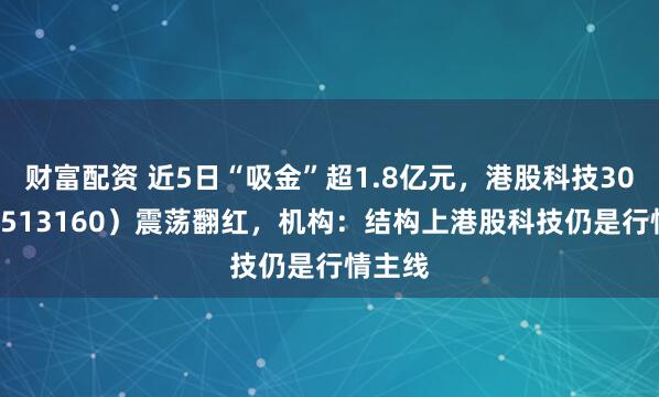 财富配资 近5日“吸金”超1.8亿元，港股科技30ETF（513160）震荡翻红，机构：结构上港股科技仍是行情主线