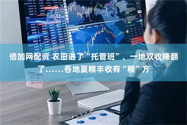倍加网配资 农田进了“托管班”、一地双收赚翻了……各地夏粮丰收有“粮”方