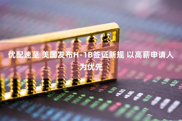优配速至 美国发布H-1B签证新规 以高薪申请人为优先