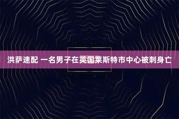 洪萨速配 一名男子在英国莱斯特市中心被刺身亡